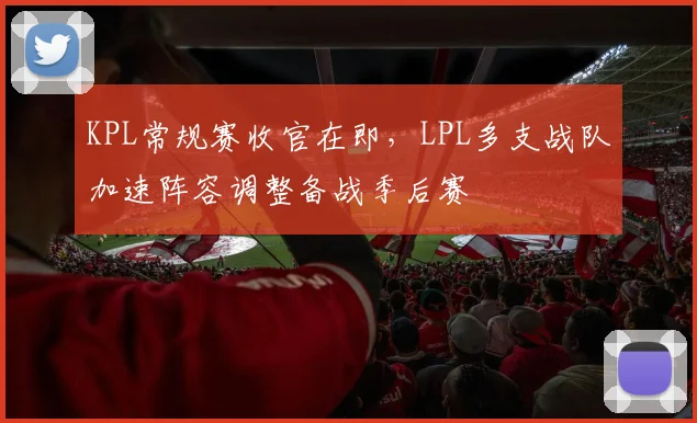 KPL常规赛收官在即,LPL多支战队加速阵容调整备战季后赛