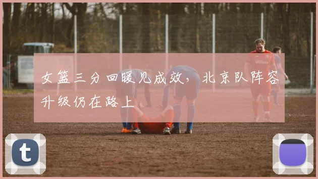 女篮三分回暖见成效，北京队阵容升级仍在路上 - Kaiyun
