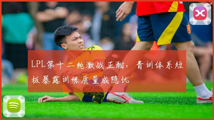 LPL第十二轮激战正酣，青训体系短板暴露训练质量成隐忧