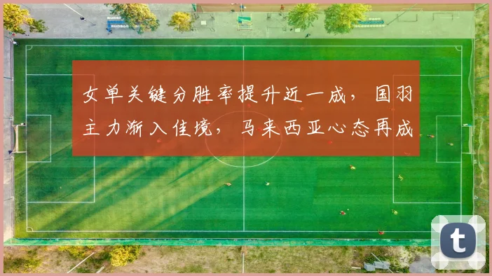 女单关键分胜率提升近一成，国羽主力渐入佳境，马来西亚心态再成隐患 - Kaiyun