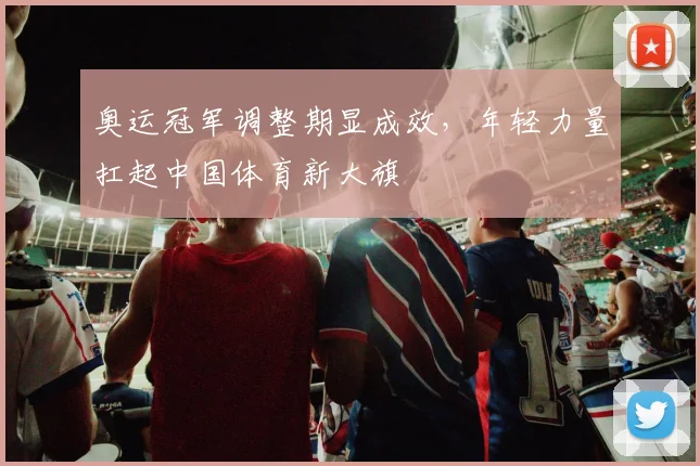 奥运冠军调整期显成效，年轻力量扛起中国体育新大旗
