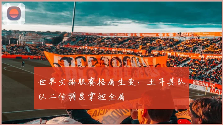 世界女排联赛格局生变，土耳其队以二传调度掌控全局