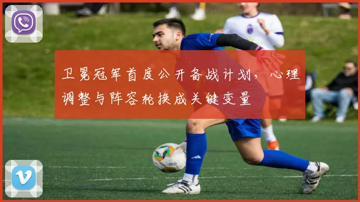 卫冕冠军首度公开备战计划，心理调整与阵容轮换成关键变量