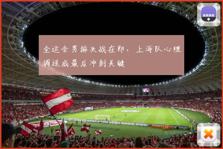 全运会男排决战在即，上海队心理调适成最后冲刺关键