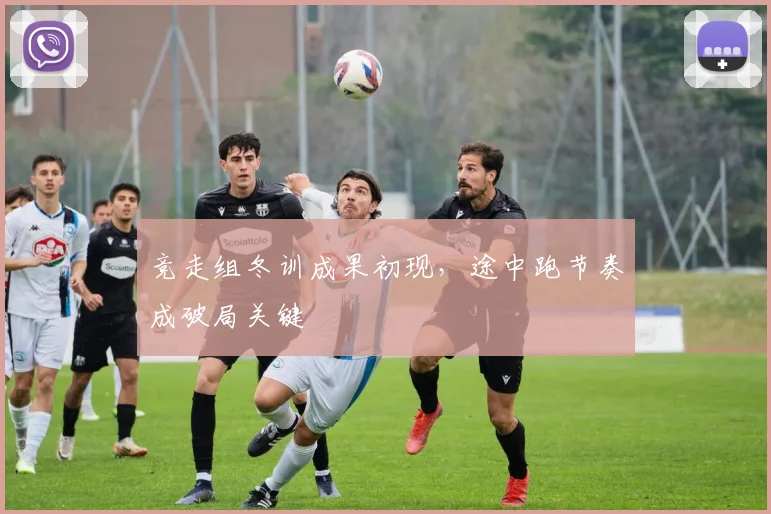 竞走组冬训成果初现，途中跑节奏成破局关键