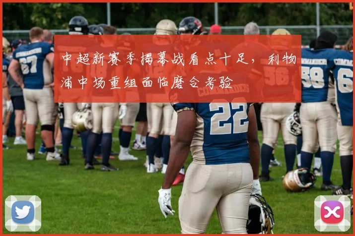 中超新赛季揭幕战看点十足，利物浦中场重组面临磨合考验