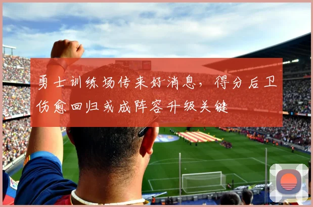 勇士训练场传来好消息，得分后卫伤愈回归或成阵容升级关键