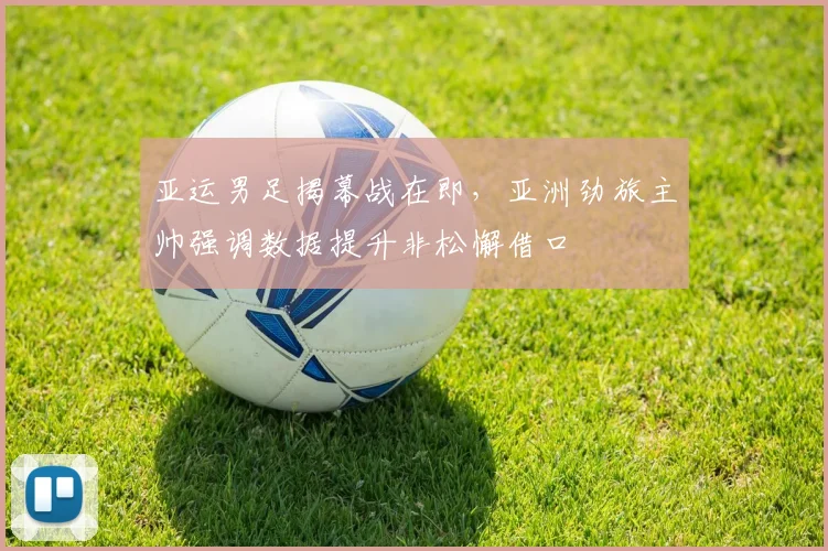 亚运男足揭幕战在即，亚洲劲旅主帅强调数据提升非松懈借口