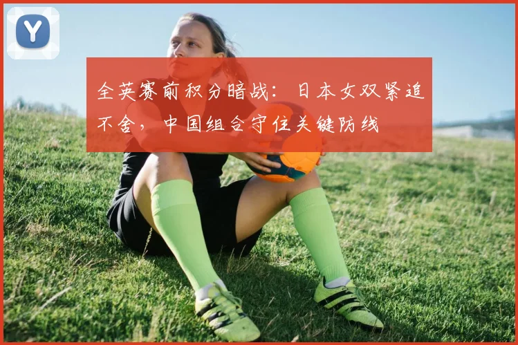 全英赛前积分暗战：日本女双紧追不舍，中国组合守住关键防线