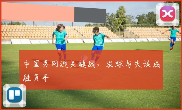 中国男网迎关键战，发球与失误成胜负手