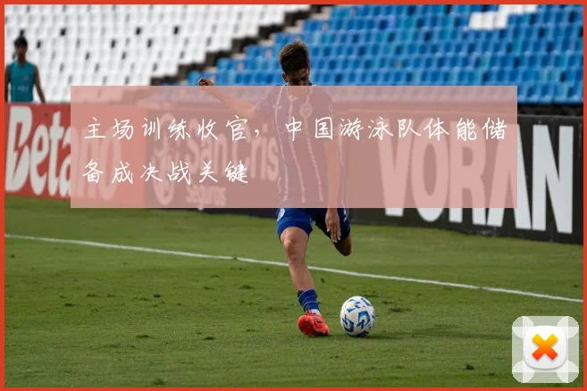 主场训练收官，中国游泳队体能储备成决战关键