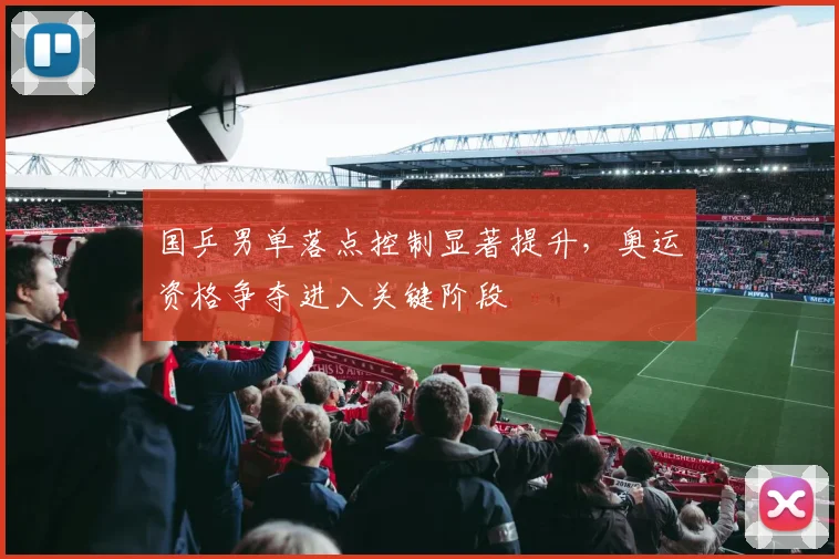 国乒男单落点控制显著提升，奥运资格争夺进入关键阶段
