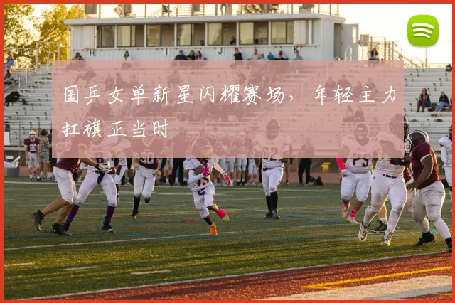 国乒女单新星闪耀赛场，年轻主力扛旗正当时