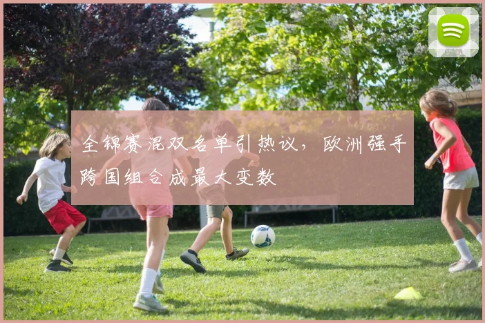全锦赛混双名单引热议，欧洲强手跨国组合成最大变数