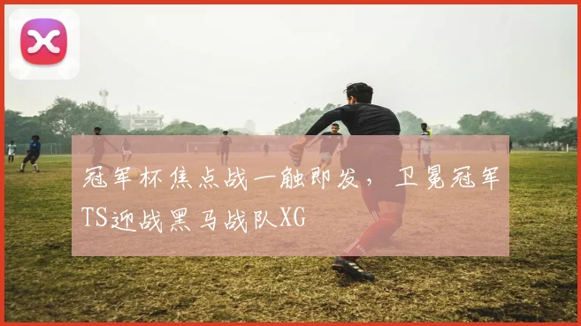 冠军杯焦点战一触即发，卫冕冠军TS迎战黑马战队XG