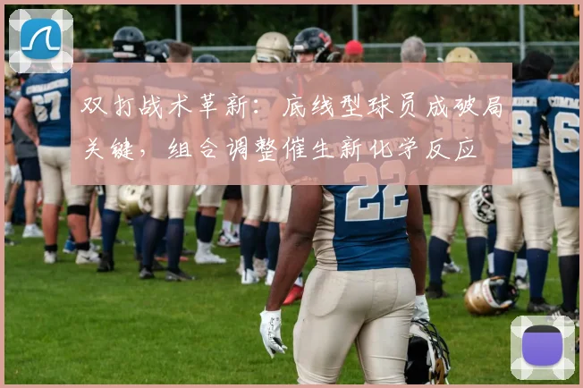 双打战术革新：底线型球员成破局关键，组合调整催生新化学反应