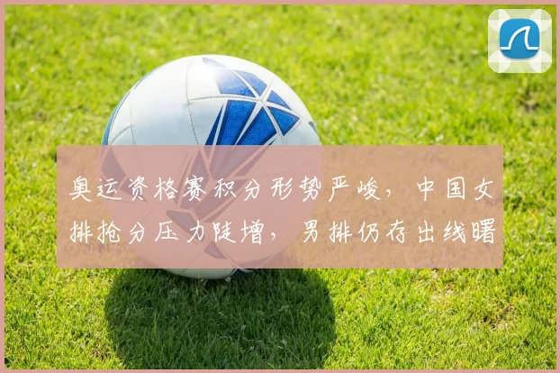 奥运资格赛积分形势严峻，中国女排抢分压力陡增，男排仍存出线曙光 - Kaiyun