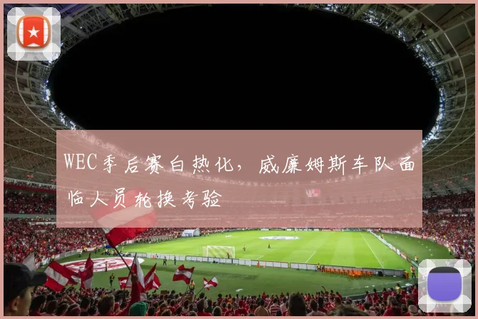 WEC季后赛白热化，威廉姆斯车队面临人员轮换考验