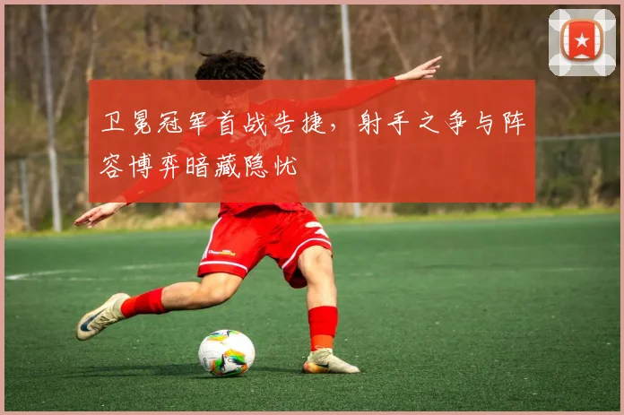 卫冕冠军首战告捷，射手之争与阵容博弈暗藏隐忧