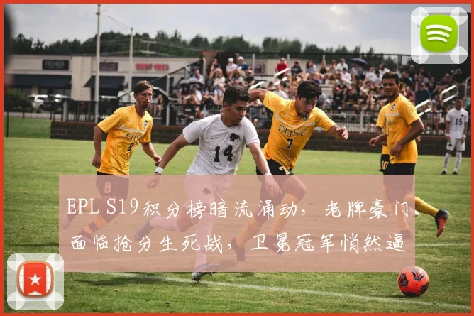 EPL S19积分榜暗流涌动,老牌豪门面临抢分生死战,卫冕冠军悄然逼近