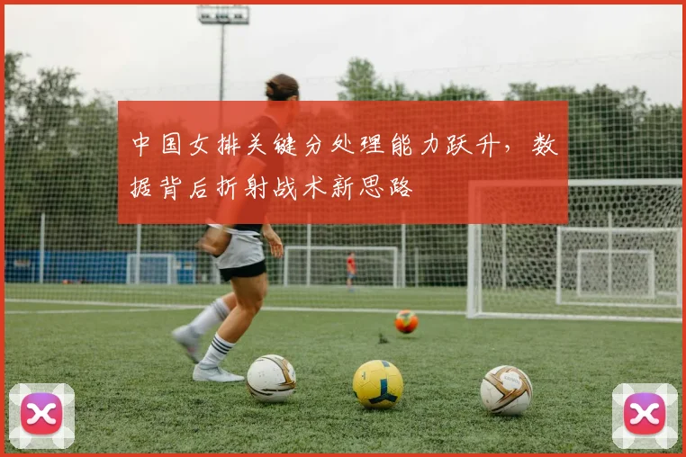 中国女排关键分处理能力跃升，数据背后折射战术新思路