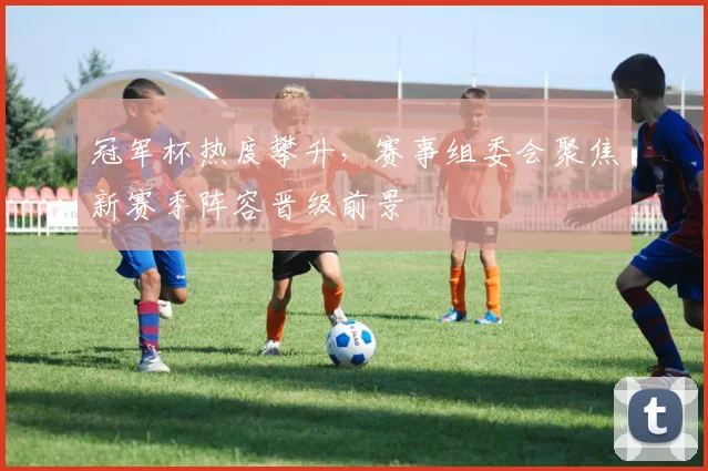 冠军杯热度攀升，赛事组委会聚焦新赛季阵容晋级前景