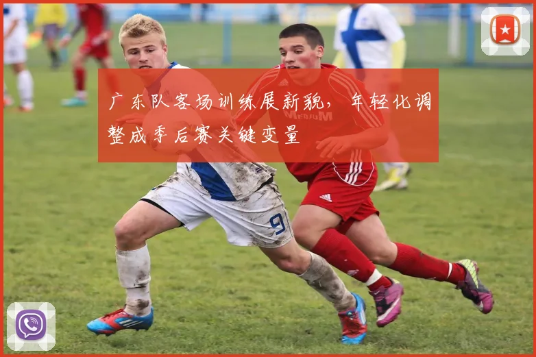 广东队客场训练展新貌，年轻化调整成季后赛关键变量
