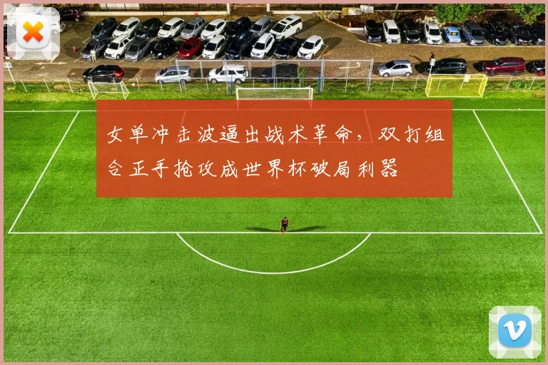 女单冲击波逼出战术革命，双打组合正手抢攻成世界杯破局利器 - Kaiyun