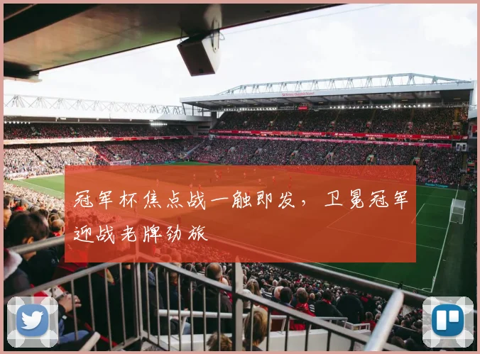 冠军杯焦点战一触即发，卫冕冠军迎战老牌劲旅