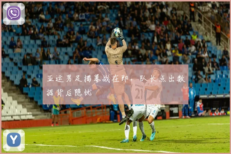 亚运男足揭幕战在即，队长点出数据背后隐忧