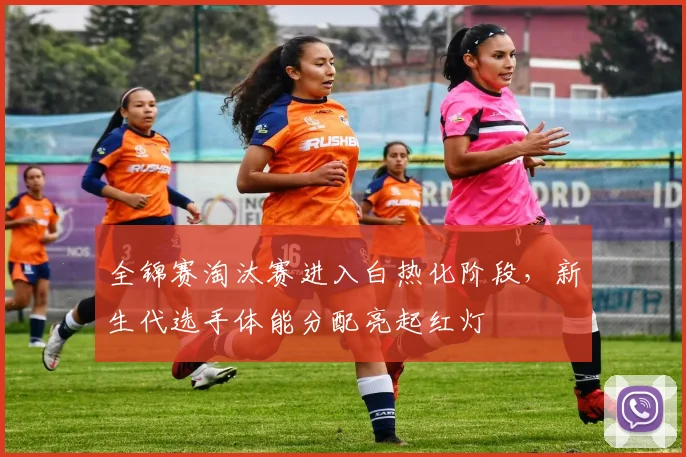 全锦赛淘汰赛进入白热化阶段，新生代选手体能分配亮起红灯