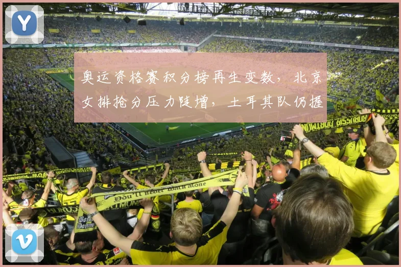 奥运资格赛积分榜再生变数，北京女排抢分压力陡增，土耳其队仍握主动权 - Kaiyun
