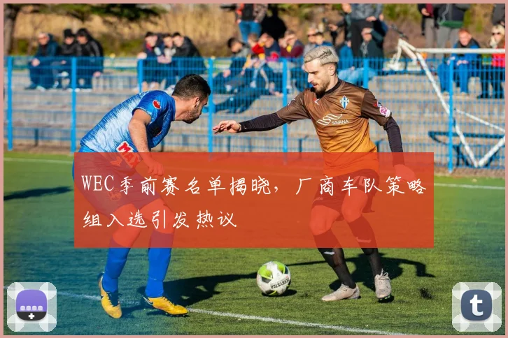 WEC季前赛名单揭晓，厂商车队策略组入选引发热议