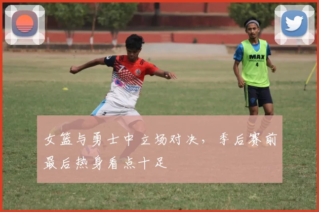 女篮与勇士中立场对决，季后赛前最后热身看点十足 - Kaiyun