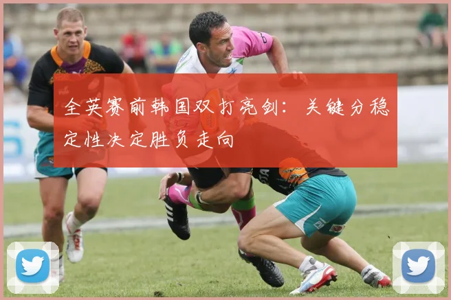 全英赛前韩国双打亮剑：关键分稳定性决定胜负走向