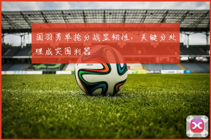国羽男单抢分战显韧性，关键分处理成突围利器