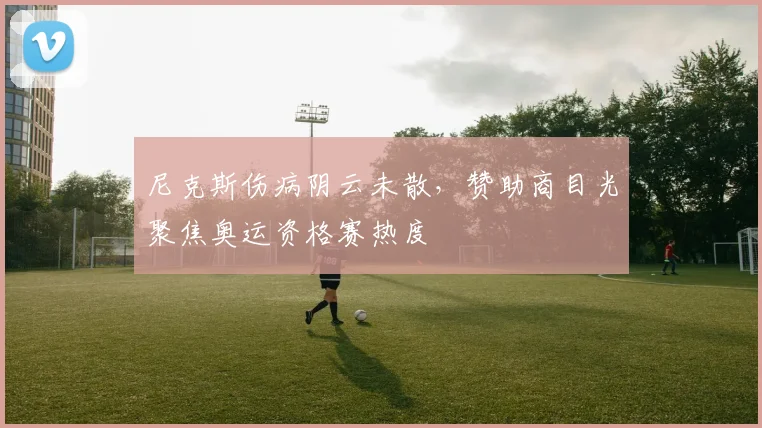 尼克斯伤病阴云未散，赞助商目光聚焦奥运资格赛热度 - Kaiyun