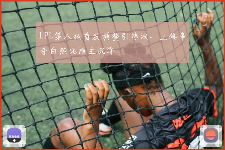 LPL第八轮首发调整引热议，上路争夺白热化谁主沉浮