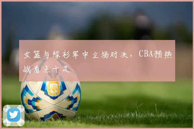 女篮与绿衫军中立场对决，CBA预热战看点十足