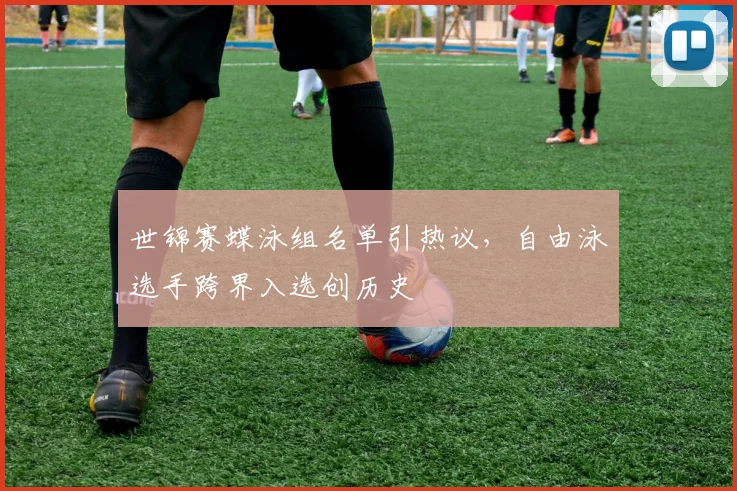 世锦赛蝶泳组名单引热议，自由泳选手跨界入选创历史