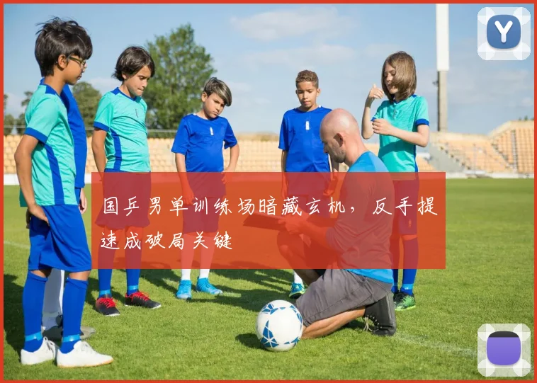 国乒男单训练场暗藏玄机，反手提速成破局关键 - Kaiyun