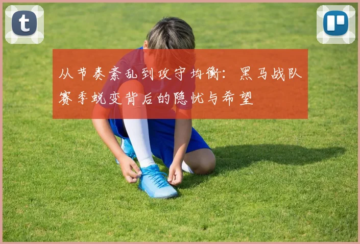 从节奏紊乱到攻守均衡：黑马战队赛季蜕变背后的隐忧与希望