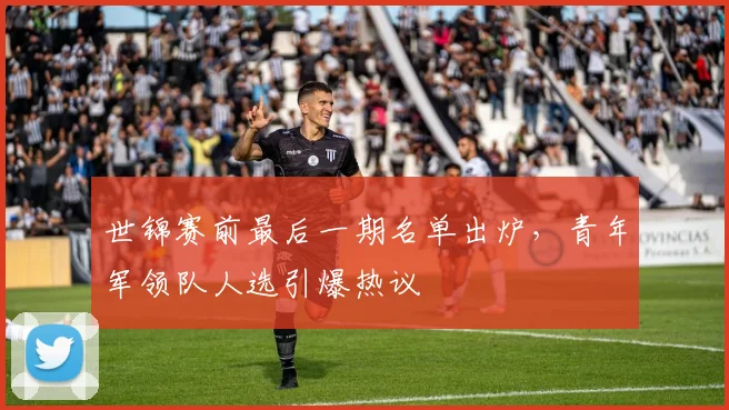 世锦赛前最后一期名单出炉,青年军领队人选引爆热议