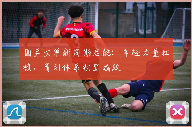 国乒女单新周期启航：年轻力量扛旗，青训体系初显成效