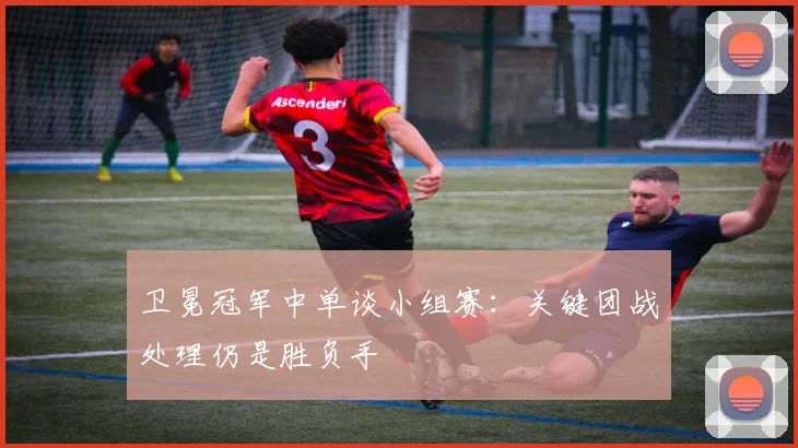 卫冕冠军中单谈小组赛：关键团战处理仍是胜负手